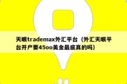 天眼trademax外汇平台（外汇天眼平台开户要45oo美金最底真的吗）