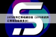 1979年外汇券收藏价格（1979年的外汇券现在能换多少）