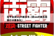 在平台卖usdt被冻卡（卖usdt被冻结银行卡要多久）