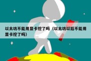 以太坊不能用显卡挖了吗（以太坊以后不能用显卡挖了吗）