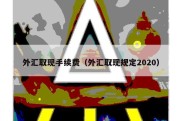 外汇取现手续费（外汇取现规定2020）