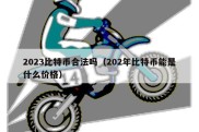 2023比特币合法吗（202年比特币能是什么价格）