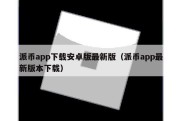 派币app下载安卓版最新版（派币app最新版本下载）