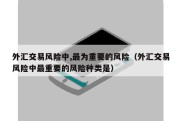 外汇交易风险中,最为重要的风险（外汇交易风险中最重要的风险种类是）