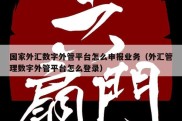 国家外汇数字外管平台怎么申报业务（外汇管理数字外管平台怎么登录）