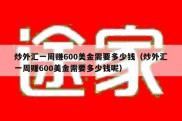 炒外汇一周赚600美金需要多少钱（炒外汇一周赚600美金需要多少钱呢）