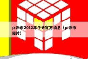 pi派币2022年今天官方消息（pi派币图片）