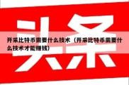 开采比特币需要什么技术（开采比特币需要什么技术才能赚钱）