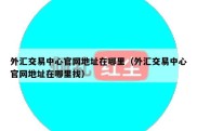 外汇交易中心官网地址在哪里（外汇交易中心官网地址在哪里找）