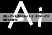 银行外汇交易保证金多少合适（银行的外汇交易保证金比例）