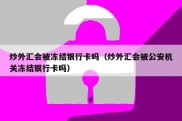 炒外汇会被冻结银行卡吗（炒外汇会被公安机关冻结银行卡吗）