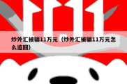 炒外汇被骗11万元（炒外汇被骗11万元怎么追回）