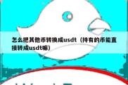 怎么把其他币转换成usdt（持有的币能直接转成usdt嘛）