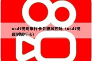 usdt提现银行卡会被风控吗（usdt提现到银行卡）