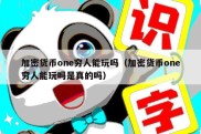 加密货币one穷人能玩吗（加密货币one穷人能玩吗是真的吗）