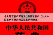 个人外汇客户可分为()和关注客户（个人外汇客户可分为和关注客户和什么）