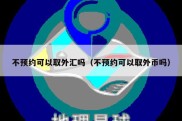 不预约可以取外汇吗（不预约可以取外币吗）