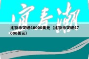 比特币突破46000美元（比特币突破47000美元）