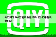 外汇赚了500万能出金犯法吗（外汇平台出金50万）