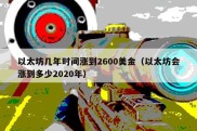 以太坊几年时间涨到2600美金（以太坊会涨到多少2020年）