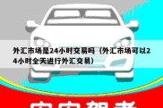 外汇市场是24小时交易吗（外汇市场可以24小时全天进行外汇交易）