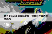 炒外汇app不能大陆交易（炒外汇在国内合法吗?）