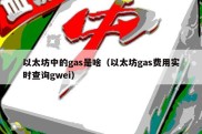 以太坊中的gas是啥（以太坊gas费用实时查询gwei）