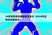 14年比特币价格最便宜多少（2014年比特币价格多少）