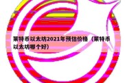 莱特币以太坊2021年预估价格（莱特币 以太坊哪个好）