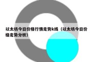 以太坊今日价格行情走势k线（以太坊今日价格走势分析）