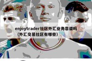 enjoytrader社区外汇业务靠谱吗（外汇交易社区有哪些）