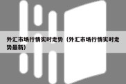 外汇市场行情实时走势（外汇市场行情实时走势最新）