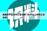 用国外平台炒外汇犯法吗（在平台上炒外汇违法吗）