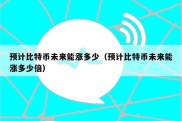 预计比特币未来能涨多少（预计比特币未来能涨多少倍）