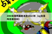 ZBG交易所最新消息2023年（zg交易所百度百科）