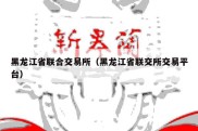 黑龙江省联合交易所（黑龙江省联交所交易平台）