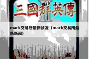 mark交易所最新状况（mark交易所最新新闻）