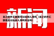 自己的外汇额度可以给别人用吗（自己的外汇额度可以给别人用吗安全吗）