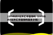 1979年的5元外汇币值钱吗（1979年的5元外汇币值钱吗值多少钱）