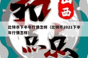 比特币下半年行情怎样（比特币2021下半年行情怎样）