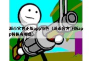 派币官方正版app特色（派币官方正版app特色有哪些）