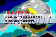 以太坊挖矿一天能赚多少钱人民币（2021年以太坊挖矿一天赚多少）