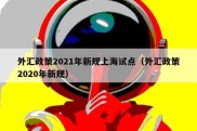 外汇政策2021年新规上海试点（外汇政策2020年新规）