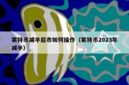 莱特币减半后市如何操作（莱特币2023年减半）