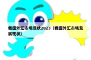 我国外汇市场现状2023（我国外汇市场发展现状）