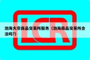 渤海大宗商品交易所服务（渤海商品交易所合法吗?）