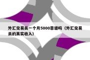 外汇交易员一个月5000靠谱吗（外汇交易员的真实收入）