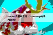 serum交易所官网（sumswap交易所官网）