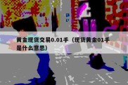 黄金现货交易0.01手（现货黄金01手 是什么意思）