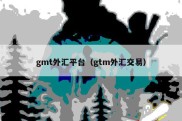 gmt外汇平台（gtm外汇交易）